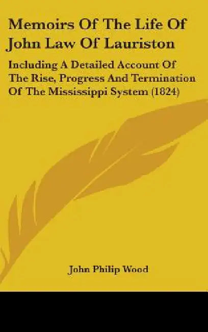 Memoirs Of The Life Of John Law Of Lauriston: Including A Detailed Account Of The Rise, Progress And Termination Of The Mississippi System (1824) by John Philip Wood