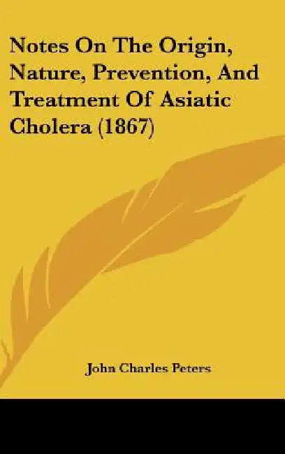 Notes On The Origin, Nature, Prevention, And Treatment Of Asiatic Cholera (1867) by John Charles Peters