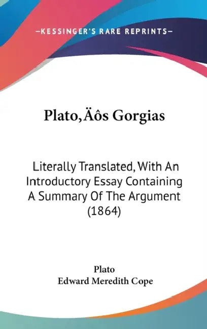 Plato's Gorgias: Literally Translated, With An Introductory Essay Containing A Summary Of The Argument (1864) by Plato, Edward Meredith Cope