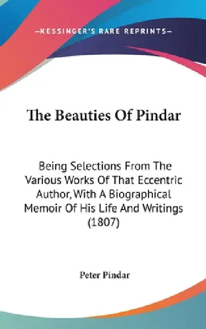 The Beauties Of Pindar: Being Selections From The Various Works Of That Eccentric Author, With A Biographical Memoir Of His Life And Writings (1807) by Peter Pindar