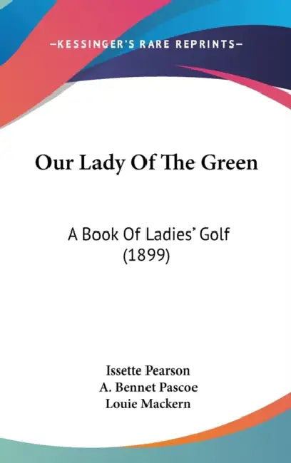 Our Lady Of The Green: A Book Of Ladies' Golf (1899) by Issette Pearson, A. Bennet Pascoe, Louie Mackern