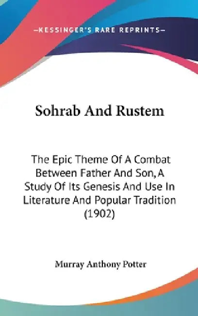 Sohrab And Rustem: The Epic Theme Of A Combat Between Father And Son, A Study Of Its Genesis And Use In Literature And Popular Tradition (1902) by Murray Anthony Potter