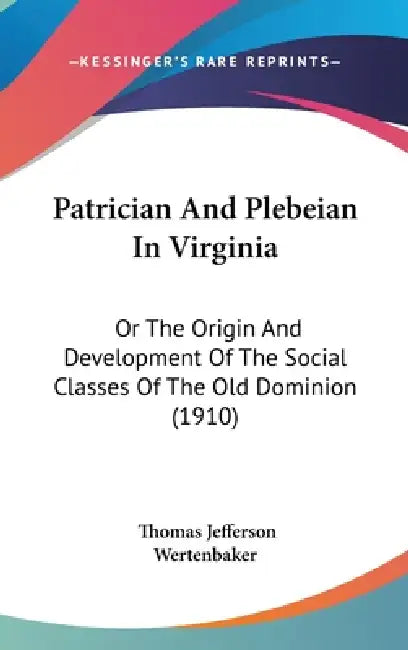 Patrician And Plebeian In Virginia: Or The Origin And Development Of The Social Classes Of The Old Dominion (1910) by Thomas Jefferson Wertenbaker
