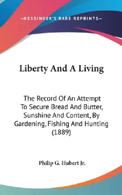 Liberty And A Living: The Record Of An Attempt To Secure Bread And Butter, Sunshine And Content, By Gardening, Fishing And Hunting (1889) by Jr. Hubert Philip G.