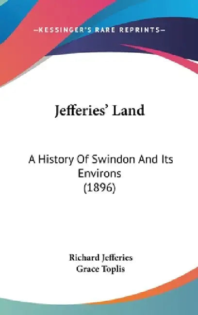 Jefferies' Land: A History Of Swindon And Its Environs (1896) by Richard Jefferies, Grace Toplis