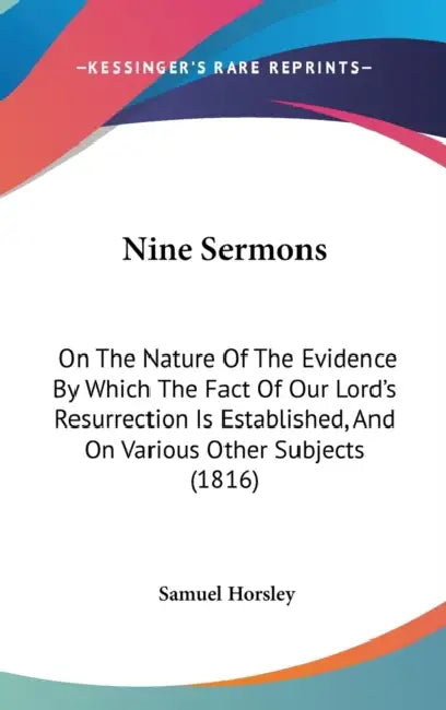 Nine Sermons: On The Nature Of The Evidence By Which The Fact Of Our Lord's Resurrection Is Established, And On Various Other Subjects (1816) by Samuel Horsley