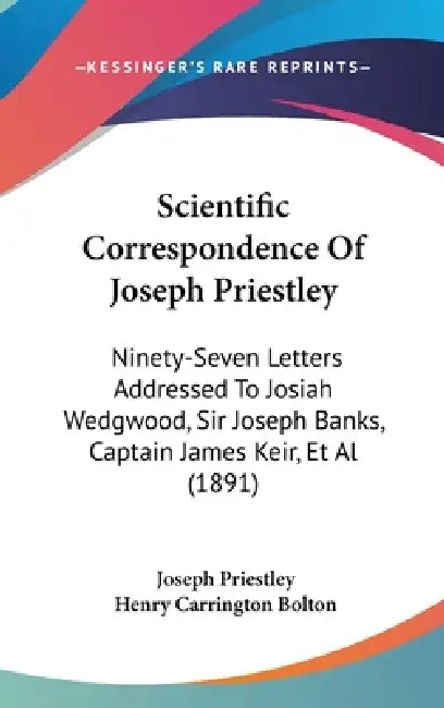 Scientific Correspondence Of Joseph Priestley: Ninety-Seven Letters Addressed To Josiah Wedgwood, Sir Joseph Banks, Captain James Keir, Et Al (1891) by Joseph Priestley, Henry Carrington Bolton