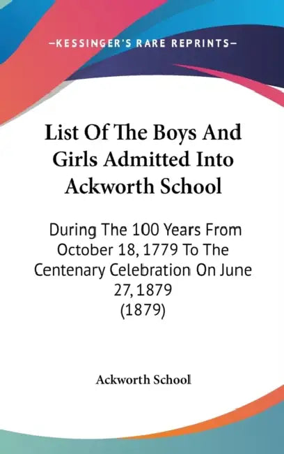 List Of The Boys And Girls Admitted Into Ackworth School: During The 100 Years From October 18, 1779 To The Centenary Celebration On June 27, 1879 (18 by Ackworth School