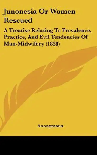 Junonesia Or Women Rescued: A Treatise Relating To Prevalence, Practice, And Evil Tendencies Of Man-Midwifery (1838) by Anonymous