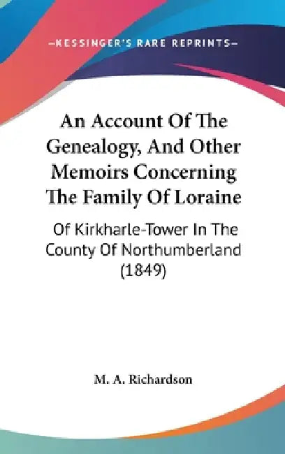 An Account Of The Genealogy, And Other Memoirs Concerning The Family Of Loraine: Of Kirkharle-Tower In The County Of Northumberland (1849) by M. a. Richardson