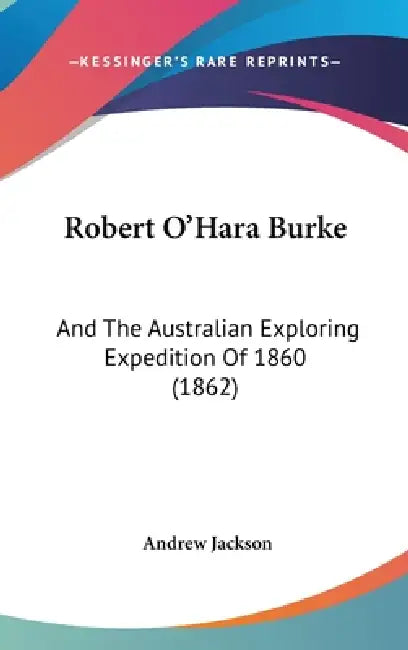 Robert O'Hara Burke: And The Australian Exploring Expedition Of 1860 (1862) by Andrew Jackson