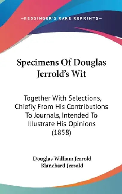 Specimens Of Douglas Jerrold's Wit: Together With Selections, Chiefly From His Contributions To Journals, Intended To Illustrate His Opinions (1858) by Douglas William Jerrold, Blanchard Jerrold