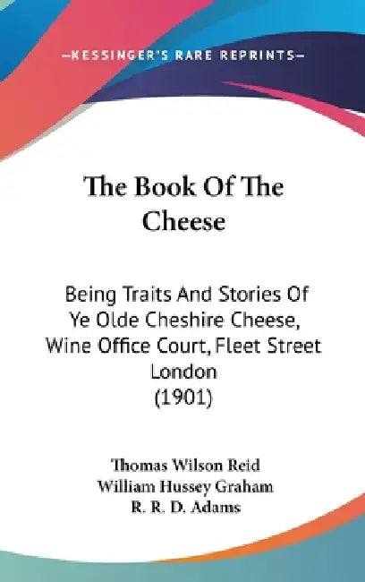The Book Of The Cheese: Being Traits And Stories Of Ye Olde Cheshire Cheese, Wine Office Court, Fleet Street London (1901) by Thomas Wilson Reid, William Hussey Graham, R. R. D. Adams
