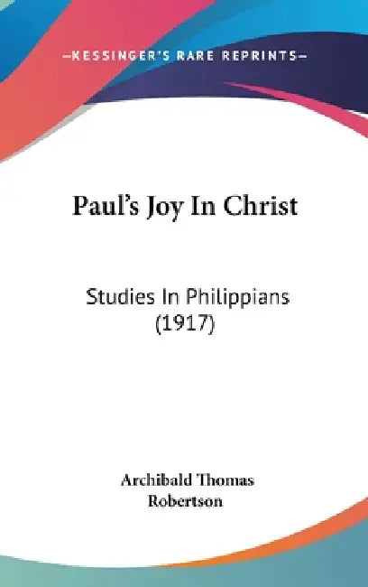Paul's Joy In Christ: Studies In Philippians (1917) by Archibald Thomas Robertson
