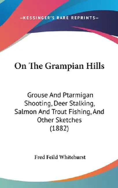 On The Grampian Hills: Grouse And Ptarmigan Shooting, Deer Stalking, Salmon And Trout Fishing, And Other Sketches (1882) by Fred Feild Whitehurst