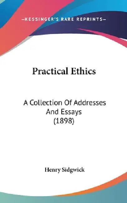 Practical Ethics: A Collection Of Addresses And Essays (1898) by Henry Sidgwick