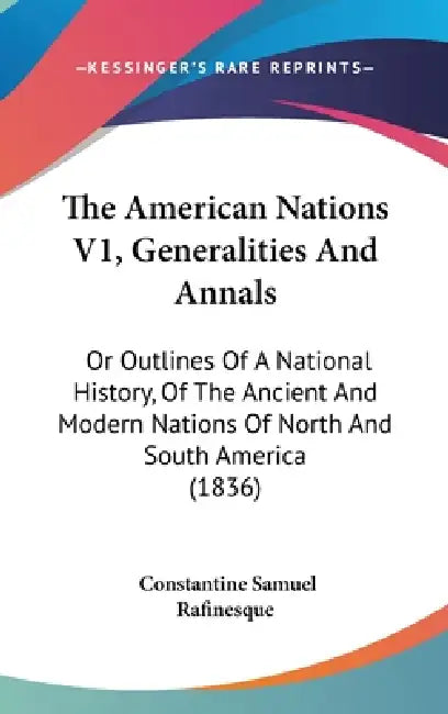 The American Nations V1, Generalities And Annals: Or Outlines Of A National History, Of The Ancient And Modern Nations Of North And South America (183 by Constantine Samuel Rafinesque