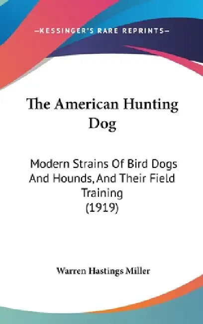 The American Hunting Dog: Modern Strains Of Bird Dogs And Hounds, And Their Field Training (1919) by Warren Hastings Miller