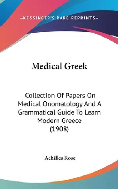 Medical Greek: Collection Of Papers On Medical Onomatology And A Grammatical Guide To Learn Modern Greece (1908) by Achilles Rose