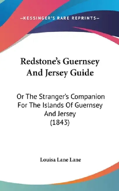 Redstone's Guernsey And Jersey Guide: Or The Stranger's Companion For The Islands Of Guernsey And Jersey (1843) by Louisa Lane Lane