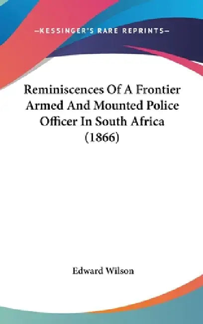 Reminiscences Of A Frontier Armed And Mounted Police Officer In South Africa (1866) by Edward Wilson