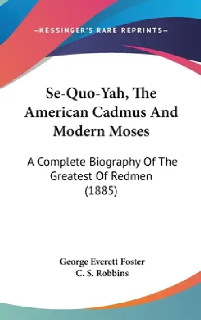 Se-Quo-Yah, The American Cadmus And Modern Moses: A Complete Biography Of The Greatest Of Redmen (1885) by George Everett Foster, C. S. Robbins