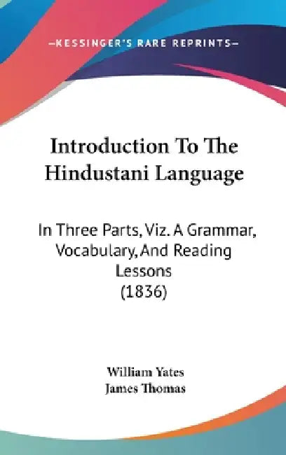 Introduction To The Hindustani Language: In Three Parts, Viz. A Grammar, Vocabulary, And Reading Lessons (1836) by William Yates, James Thomas