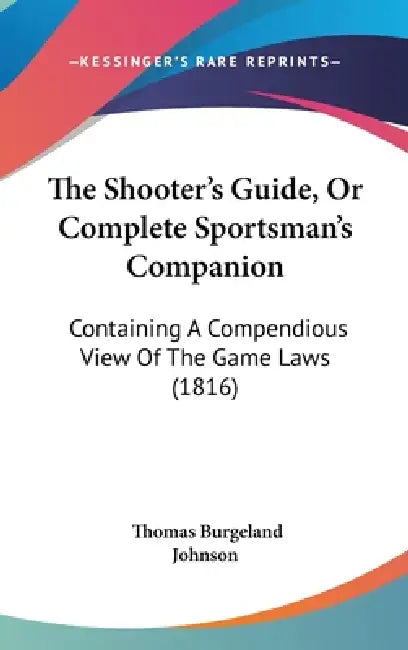 The Shooter's Guide, Or Complete Sportsman's Companion: Containing A Compendious View Of The Game Laws (1816) by Thomas Burgeland Johnson