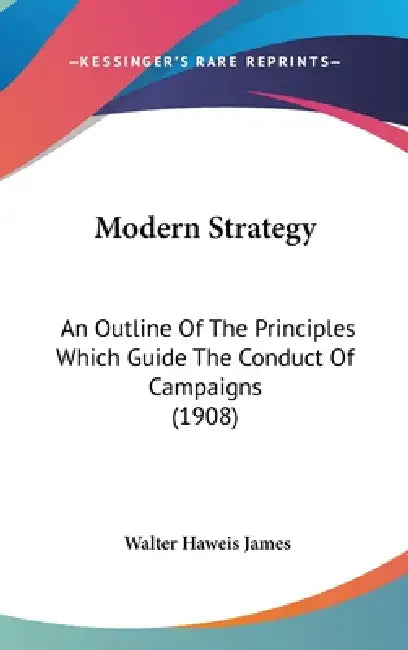 Modern Strategy: An Outline Of The Principles Which Guide The Conduct Of Campaigns (1908) by Walter Haweis James