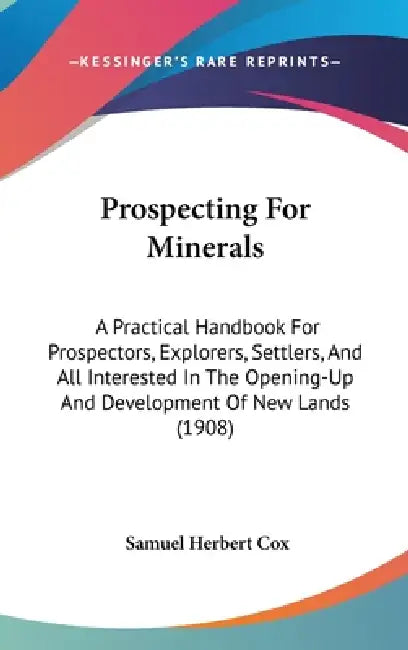 Prospecting For Minerals: A Practical Handbook For Prospectors, Explorers, Settlers, And All Interested In The Opening-Up And Development Of New by Samuel Herbert Cox