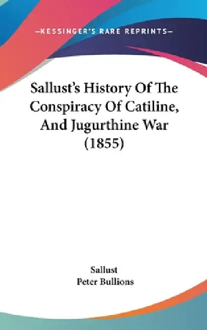 Sallust's History Of The Conspiracy Of Catiline, And Jugurthine War (1855) by Sallust, Peter Bullions