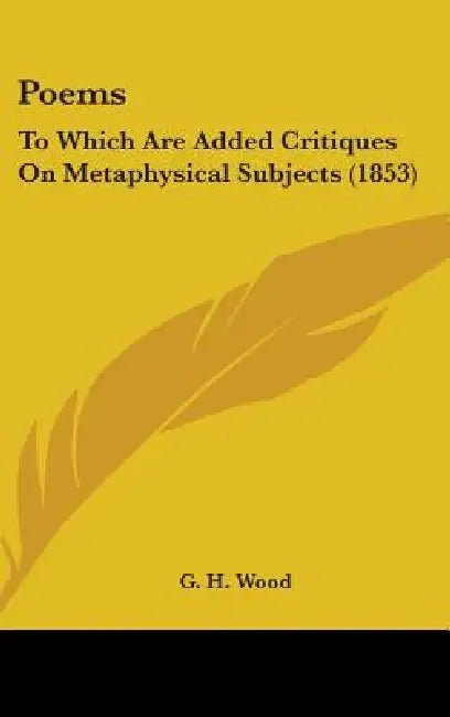 Poems: To Which Are Added Critiques On Metaphysical Subjects (1853) by G. H. Wood