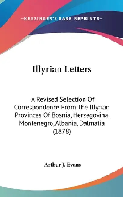 Illyrian Letters: A Revised Selection Of Correspondence From The Illyrian Provinces Of Bosnia, Herzegovina, Montenegro, Albania, Dalmatia (1878) by Arthur J. Evans