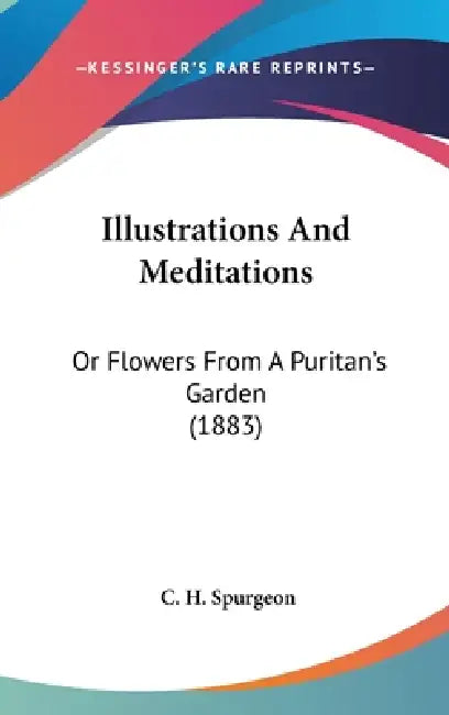 Illustrations And Meditations: Or Flowers From A Puritan's Garden (1883) by Charles Haddon Spurgeon