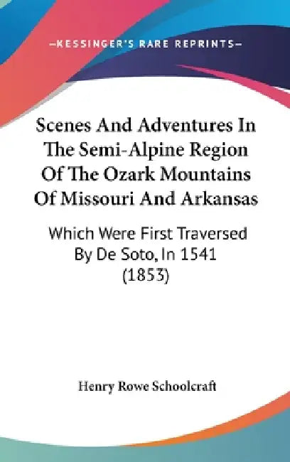 Scenes And Adventures In The Semi-Alpine Region Of The Ozark Mountains Of Missouri And Arkansas: Which Were First Traversed By De Soto, In 1541 (1853) by Henry Rowe Schoolcraft