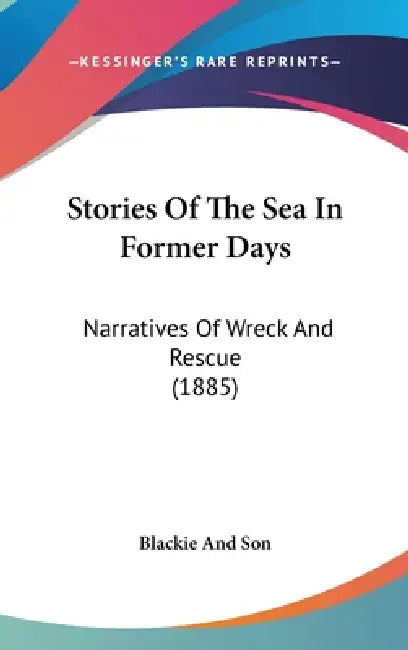 Stories Of The Sea In Former Days: Narratives Of Wreck And Rescue (1885) by Blackie and Son