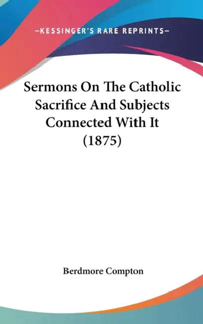 Sermons On The Catholic Sacrifice And Subjects Connected With It (1875) by Berdmore Compton