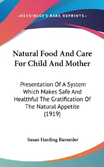 Natural Food And Care For Child And Mother: Presentation Of A System Which Makes Safe And Healthful The Gratification Of The Natural Appetite (1919) by Susan Harding Rummler