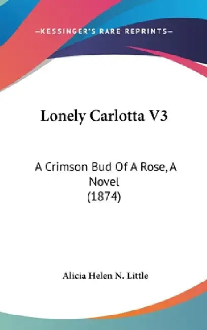 Lonely Carlotta V3: A Crimson Bud Of A Rose, A Novel (1874) by Alicia Helen N. Little
