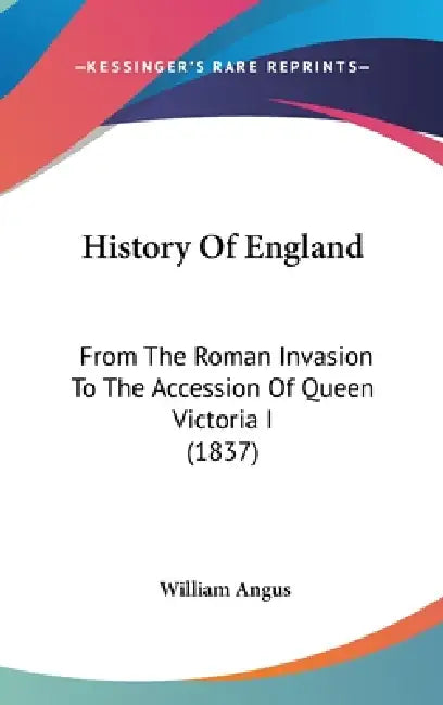 History Of England: From The Roman Invasion To The Accession Of Queen Victoria I (1837) by William Angus