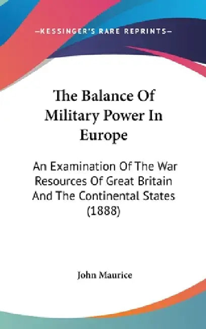 The Balance Of Military Power In Europe: An Examination Of The War Resources Of Great Britain And The Continental States (1888) by John Maurice