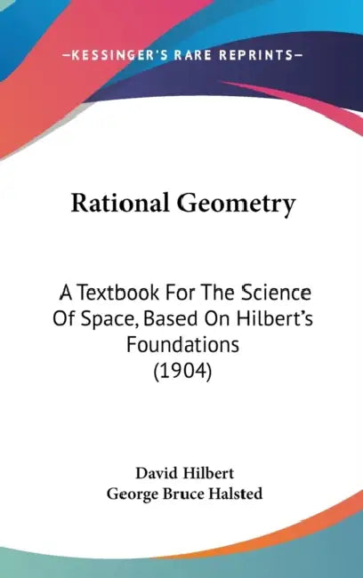 Rational Geometry: A Textbook For The Science Of Space, Based On Hilbert's Foundations (1904) by David Hilbert, George Bruce Halsted