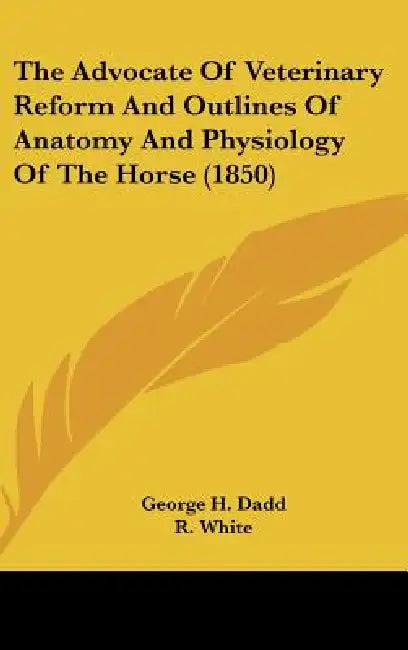 The Advocate Of Veterinary Reform And Outlines Of Anatomy And Physiology Of The Horse (1850) by George H. Dadd, R. White