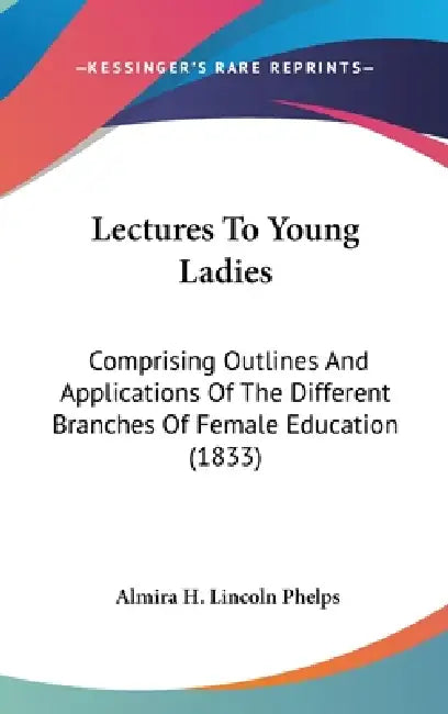 Lectures To Young Ladies: Comprising Outlines And Applications Of The Different Branches Of Female Education (1833) by Almira H. Lincoln Phelps