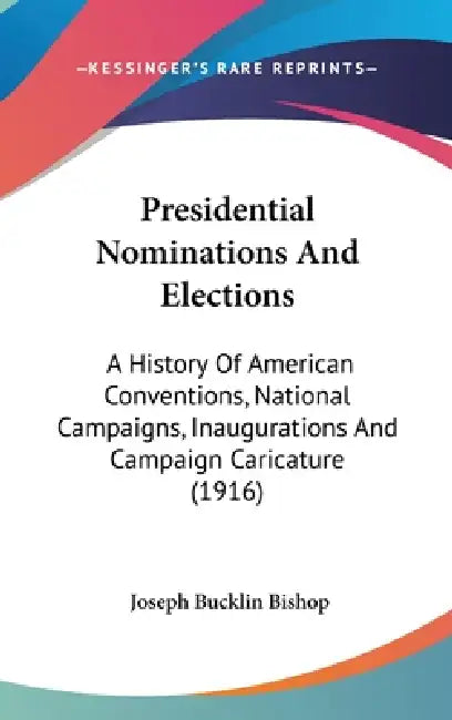 Presidential Nominations And Elections: A History Of American Conventions, National Campaigns, Inaugurations And Campaign Caricature (1916) by Joseph Bucklin Bishop