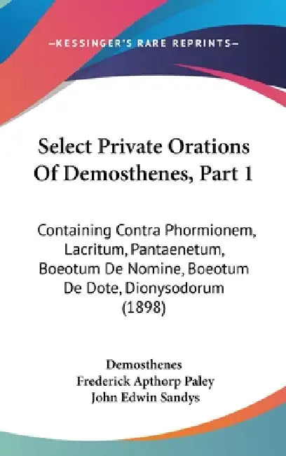 Select Private Orations Of Demosthenes, Part 1: Containing Contra Phormionem, Lacritum, Pantaenetum, Boeotum De Nomine, Boeotum De Dote, Dionysodorum by Demosthenes, Frederick Apthorp Paley, John Edwin Sandys