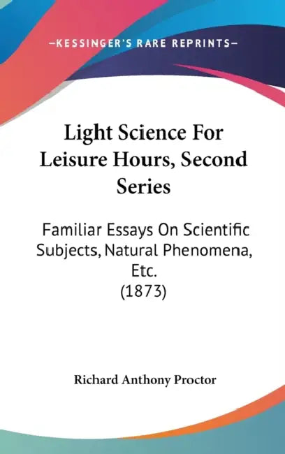 Light Science For Leisure Hours, Second Series: Familiar Essays On Scientific Subjects, Natural Phenomena, Etc. (1873) by Richard Anthony Proctor