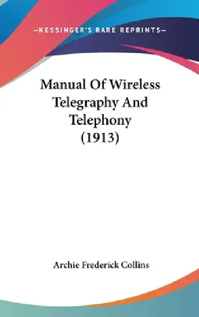 Manual Of Wireless Telegraphy And Telephony (1913) by Archie Frederick Collins