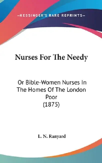 Nurses For The Needy: Or Bible-Women Nurses In The Homes Of The London Poor (1875) by L. N. Ranyard