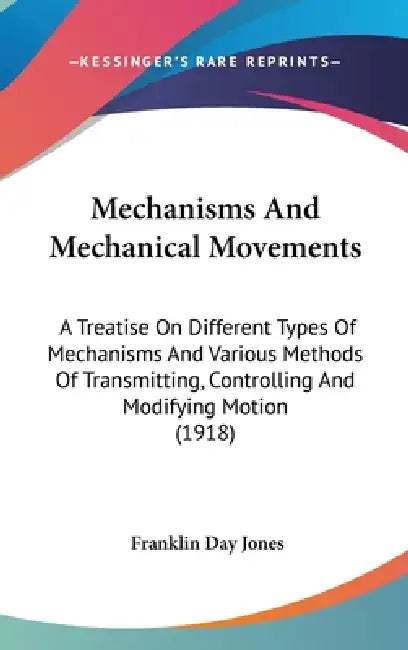 Mechanisms And Mechanical Movements: A Treatise On Different Types Of Mechanisms And Various Methods Of Transmitting, Controlling And Modifying Motion by Franklin Day Jones